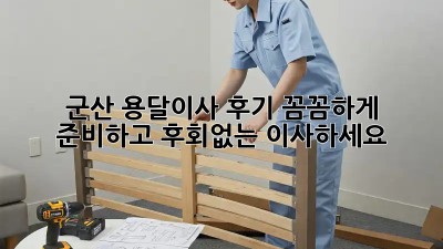군산 용달이사 후기: 꼼꼼하게 준비하고 후회없는 이사하세요!
